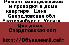 Ремонт холодильников и проводки в доме,квартире › Цена ­ 300 - Свердловская обл., Екатеринбург г. Услуги » Для дома   . Свердловская обл.